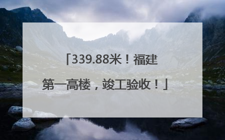 339.88米！福建第一高楼，竣工验收！